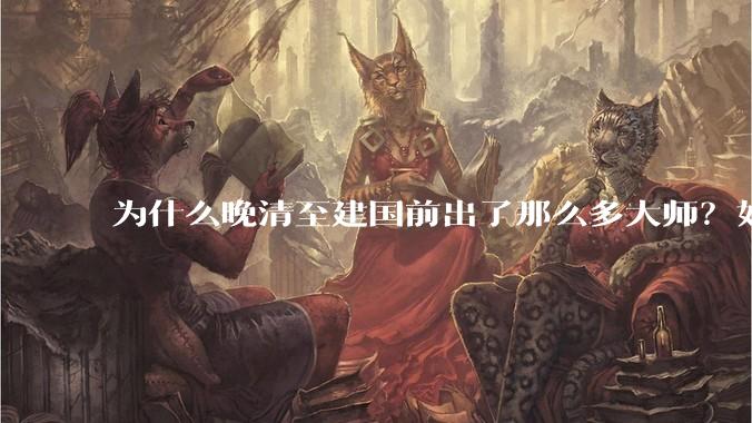 为什么晚清至建国前出了那么多大师？如辜鸿铭、钱锺书、陈寅恪等。