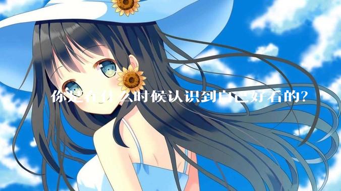 你是在什么时候认识到自己好看的？