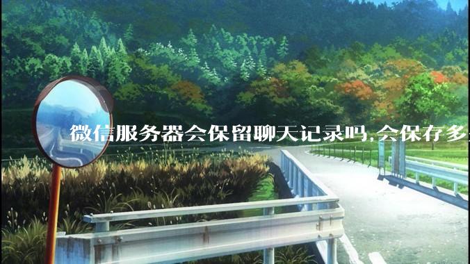 微信服务器会保留聊天记录吗,会保存多久?