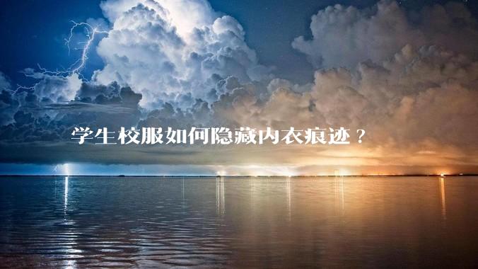学生校服如何隐藏内衣痕迹?