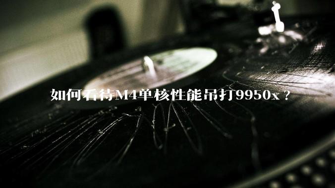 如何看待M4单核性能吊打9950x?