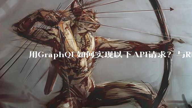 用GraphQL如何实现以下API请求？与REST的思路相比实现方法孰优孰劣？