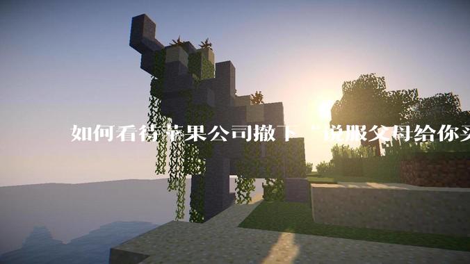 如何看待苹果公司撤下“说服父母给你买一台 Mac”的广告***，上线仅一天？