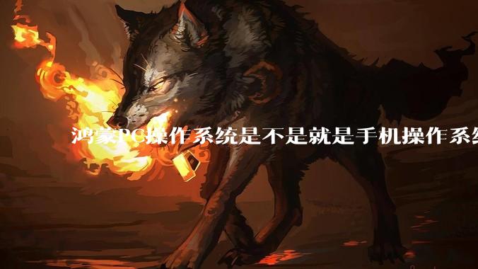 鸿蒙PC操作系统是不是就是手机操作系统？