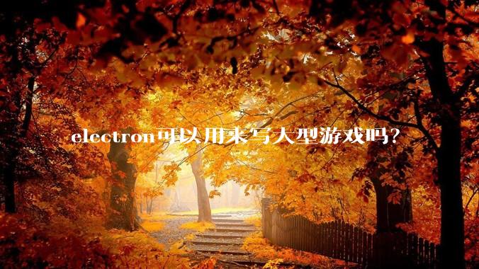 electron可以用来写大型游戏吗？