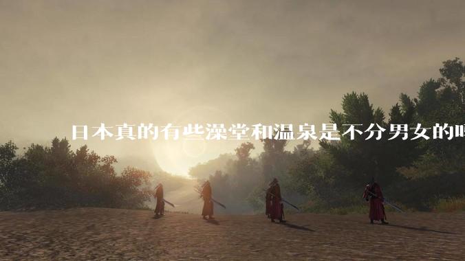 日本真的有些澡堂和温泉是不分男女的吗？有人去过不分男女的那种吗？