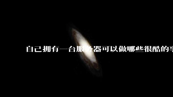 自己拥有一台服务器可以做哪些很酷的事情？