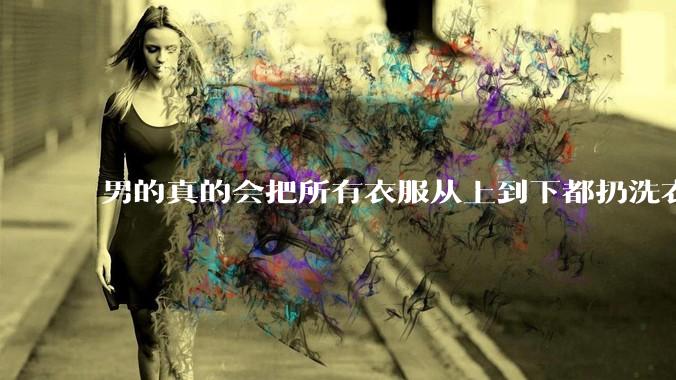 男的真的会把所有衣服从上到下都扔洗衣机吗？