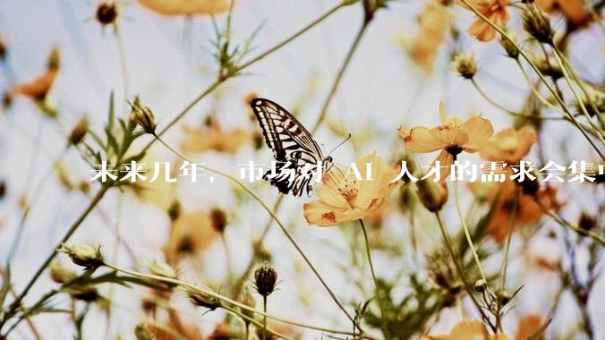 未来几年，市场对 AI 人才的需求会集中在哪几个方向？