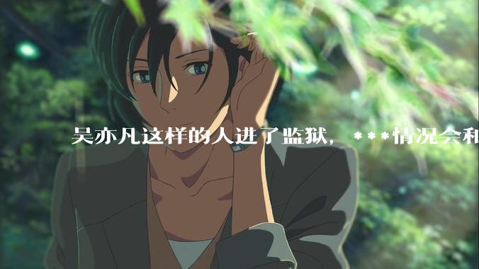 吴亦凡这样的人进了监狱，***情况会和普通人一样吗？