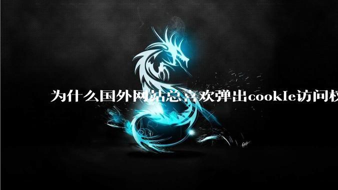 为什么国外网站总喜欢弹出cookie访问权限弹窗，国内网站却没有，这么做有什么意义？