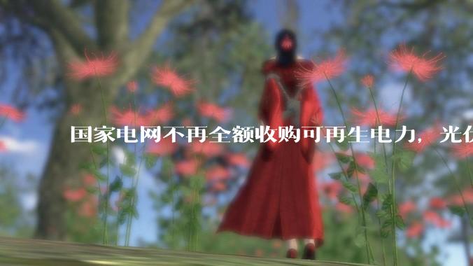 国家电网不再全额收购可再生电力，光伏怎么生存啊？