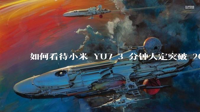 如何看待小米 YU7 3 分钟大定突破 20 万辆，锁单 12.2 万辆？小米汽车做对了什么？