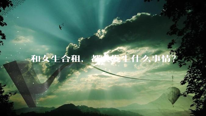 和女生合租，都会发生什么事情？