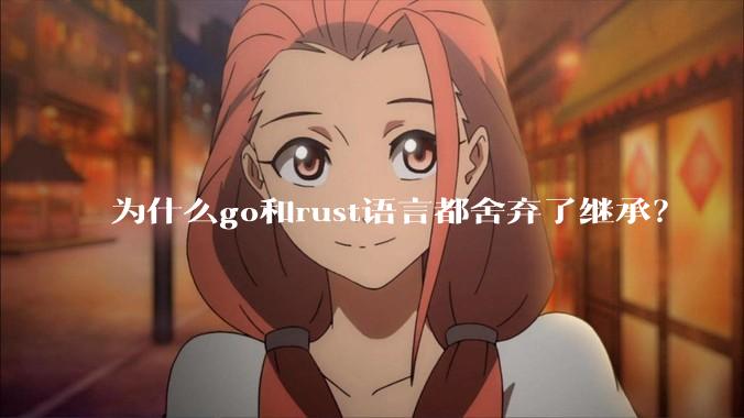 为什么go和rust语言都舍弃了继承？