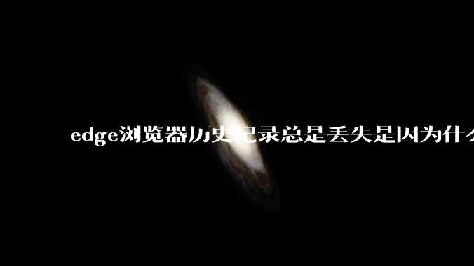 edge浏览器历史记录总是丢失是因为什么原因？有没有什么解决办法？