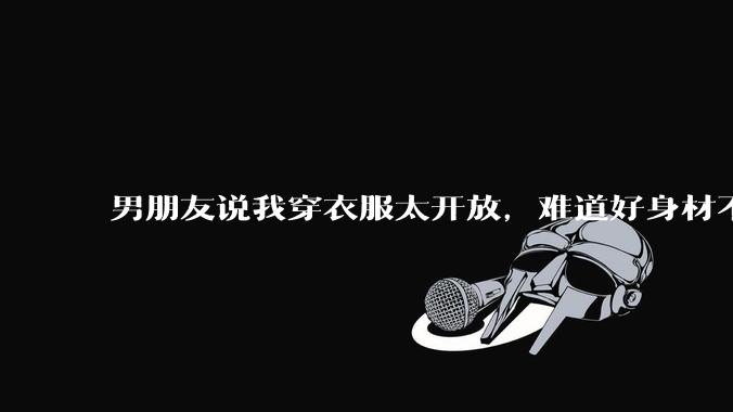 男朋友说我穿衣服太开放，难道好身材不应该显示出来吗？