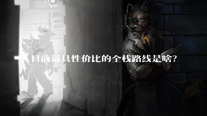 目前最具性价比的全栈路线是啥？