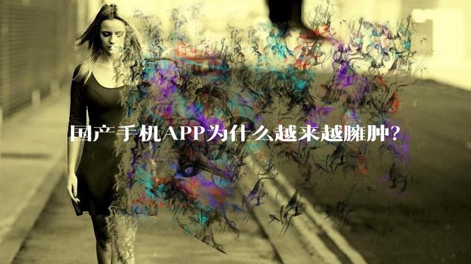 国产手机APP为什么越来越臃肿？