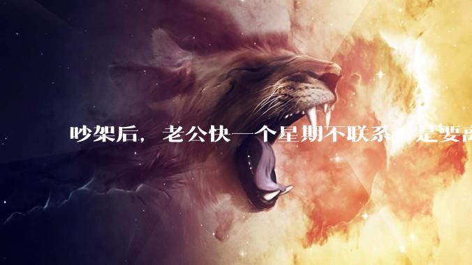 吵架后，老公快一个星期不联系，是要离婚的节奏吗？