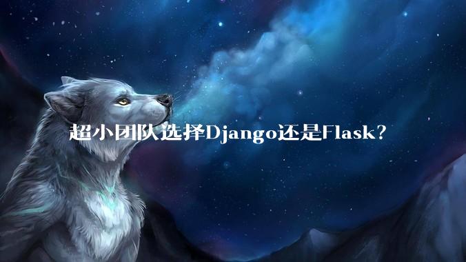 超小团队选择Django还是Flask？