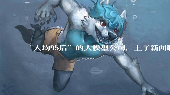 “人均95后”的大模型公司，上了新闻联播_MiniMax_企业_中国