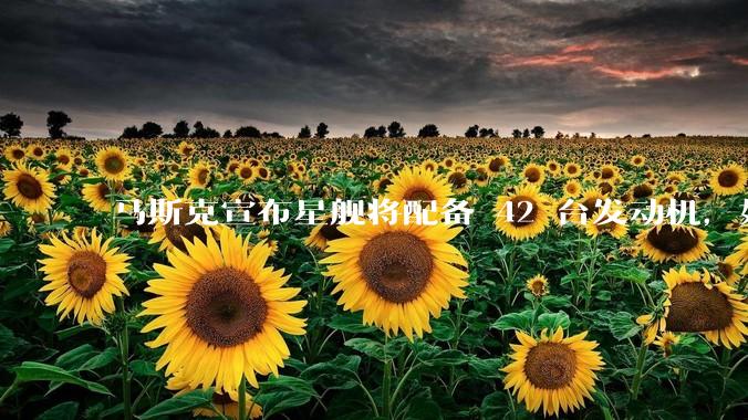 马斯克宣布星舰将配备 42 台发动机，如何评价这一设计？