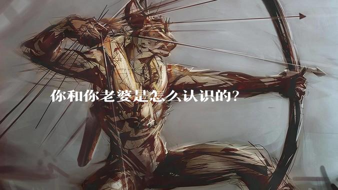 你和你老婆是怎么认识的？