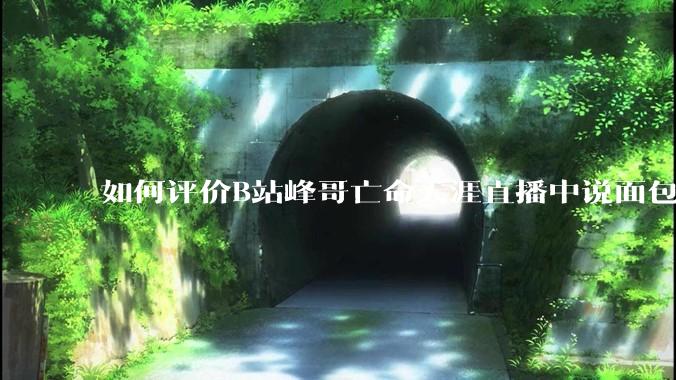如何评价B站峰哥亡命天涯直播中说面包就是比馒头好吃，中国古代不吃面包是因为贫穷，没有足够的柴禾？