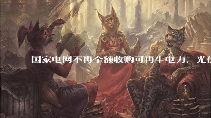 国家电网不再全额收购可再生电力，光伏怎么生存啊？