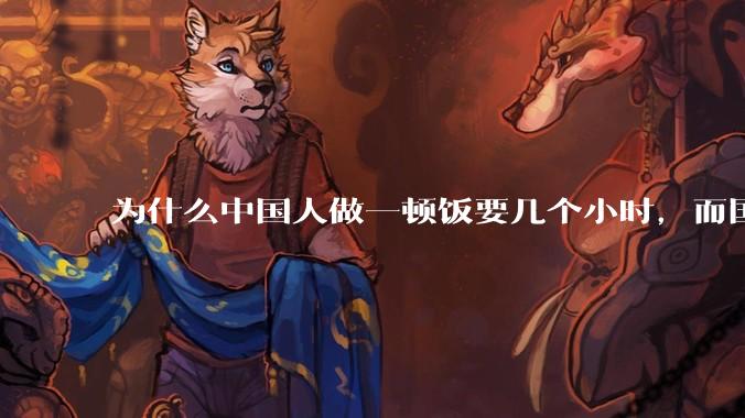 为什么中国人做一顿饭要几个小时，而国外花的时间少得多？