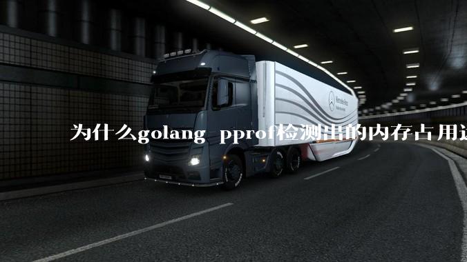 为什么golang pprof检测出的内存占用远小于top命令查看到的内存占用量？