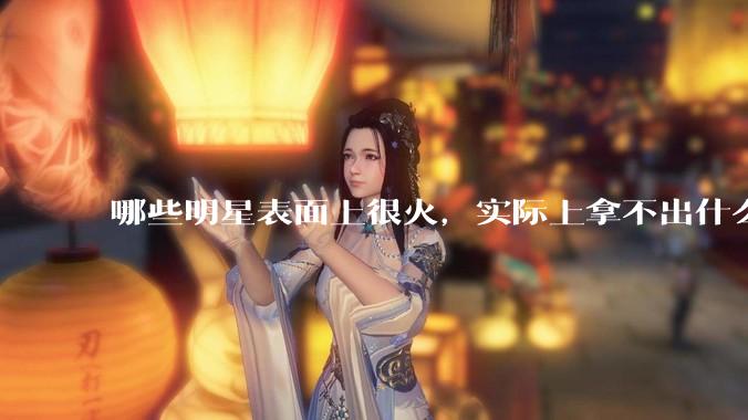 哪些明星表面上很火，实际上拿不出什么代表作?