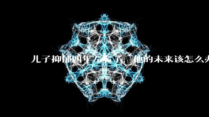 儿子抑郁四年左右了，他的未来该怎么办？