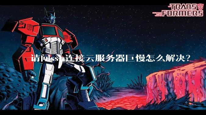 请问ssh连接云服务器巨慢怎么解决？