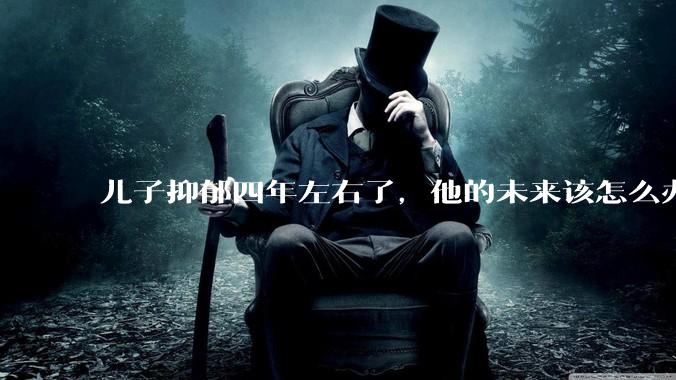 儿子抑郁四年左右了，他的未来该怎么办？