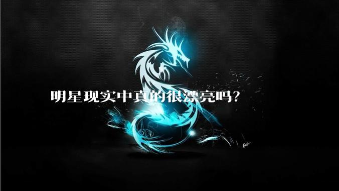 明星现实中真的很漂亮吗？
