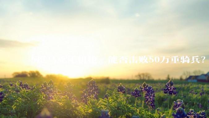 5挺马克沁机枪，能否击败50万重骑兵？