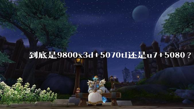到底是9800x3d+5070ti还是u7+5080?