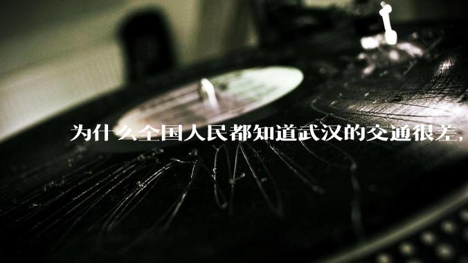 为什么全国人民都知道武汉的交通很差，但是武汉人不知道？