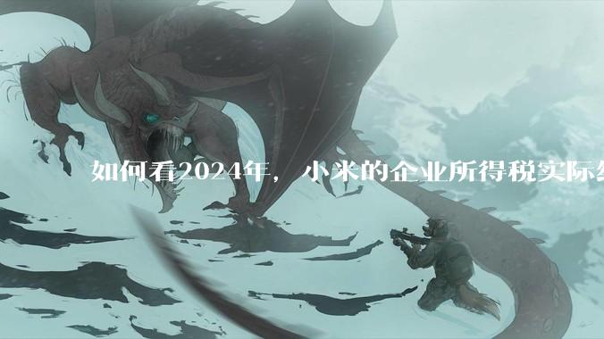 如何看2024年，小米的企业所得税实际纳税额超过华为？