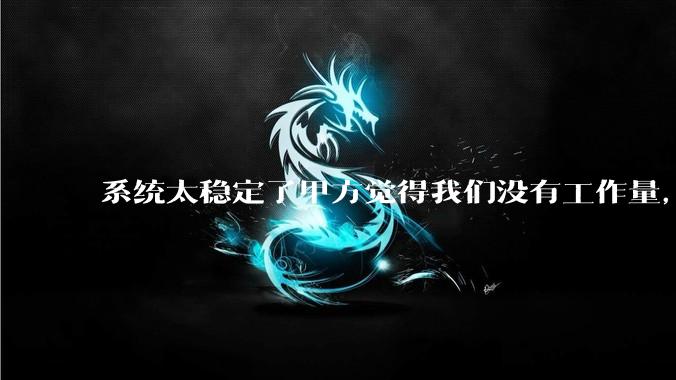 系统太稳定了甲方觉得我们没有工作量，怎么收运维费？