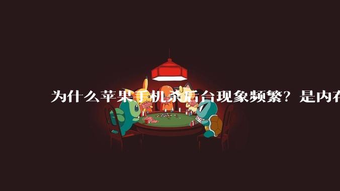 为什么苹果手机杀后台现象频繁？是内存不够、后台管理严格还是其他原因呢？
