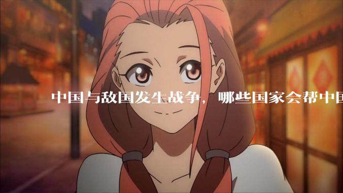 中国与敌国发生战争，哪些国家会帮中国？