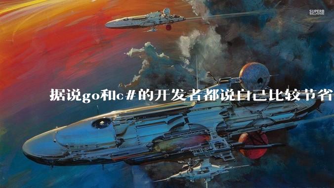 据说go和c#的开发者都说自己比较节省内存，你们认为呢？