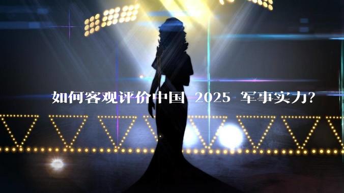 如何客观评价中国 2025 军事实力？