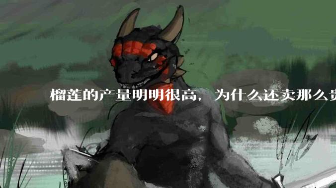 榴莲的产量明明很高，为什么还卖那么贵？