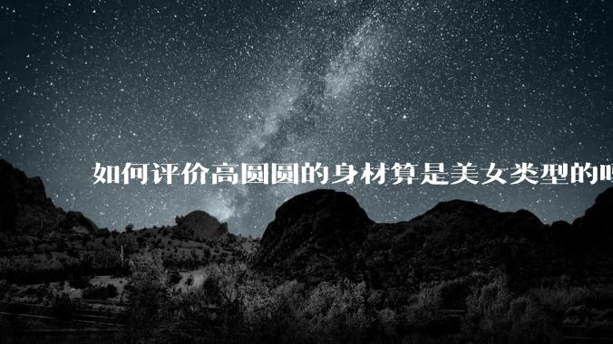 如何评价高圆圆的身材算是美女类型的吗？