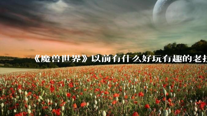《魔兽世界》以前有什么好玩有趣的老技能?