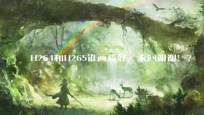 H264和H265谁画质好，求回谢谢！？